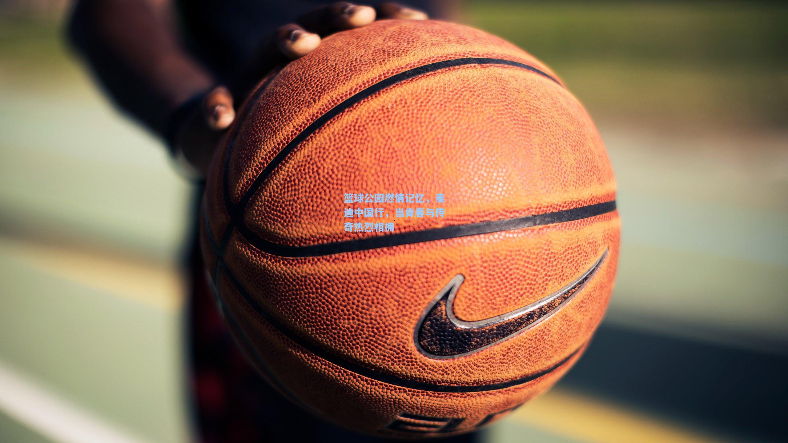 篮球公园燃情记忆，麦迪中国行，当青春与传奇热烈相拥