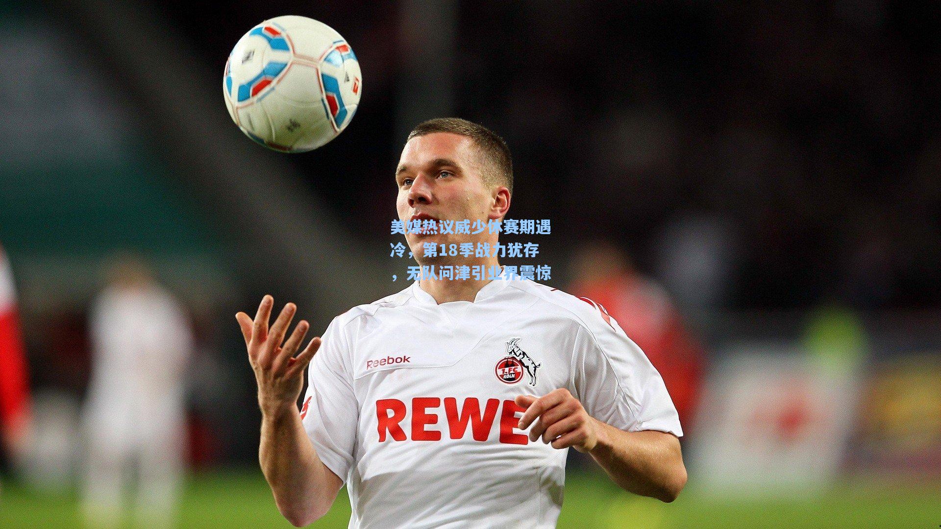 美媒热议威少休赛期遇冷，第18季战力犹存，无队问津引业界震惊