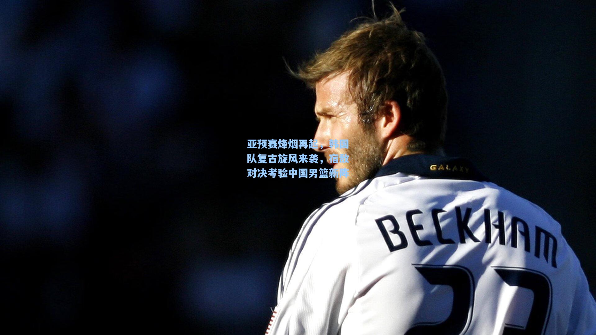 亚预赛烽烟再起，韩国队复古旋风来袭，宿敌对决考验中国男篮新阵