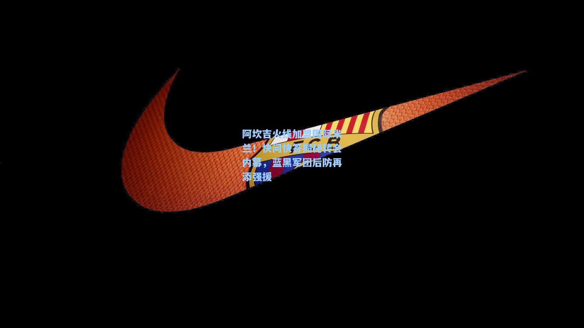 阿坎吉火线加盟国际米兰！快问快答揭秘转会内幕，蓝黑军团后防再添强援